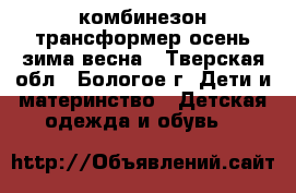 комбинезон-трансформер осень-зима-весна - Тверская обл., Бологое г. Дети и материнство » Детская одежда и обувь   